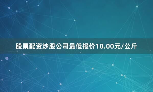 股票配资炒股公司最低报价10.00元/公斤