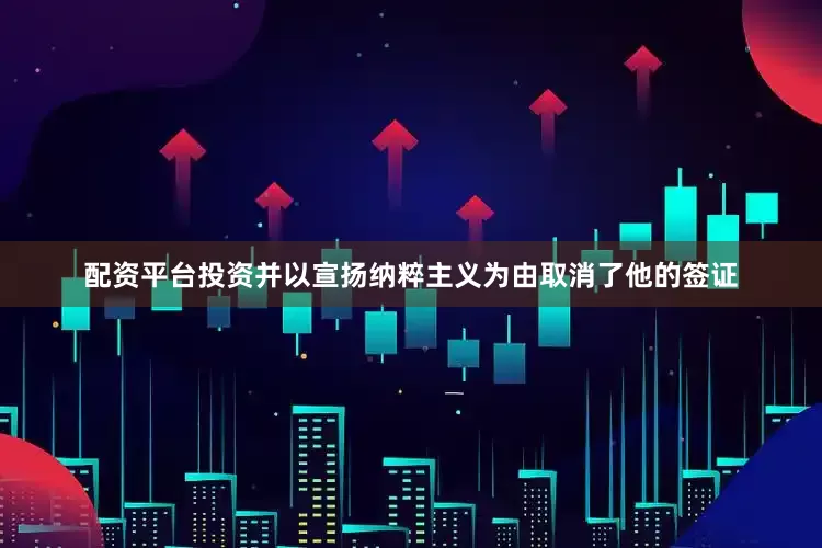 配资平台投资并以宣扬纳粹主义为由取消了他的签证