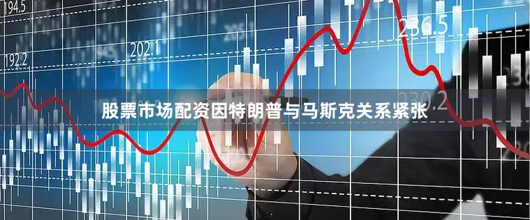 股票市场配资因特朗普与马斯克关系紧张