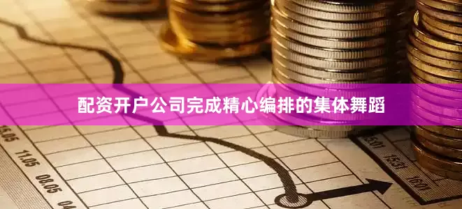 配资开户公司完成精心编排的集体舞蹈