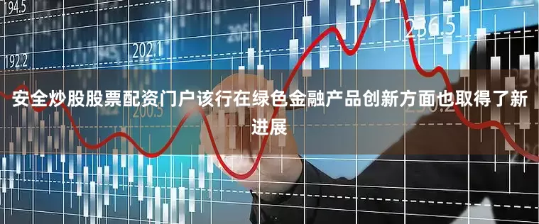 安全炒股股票配资门户该行在绿色金融产品创新方面也取得了新进展