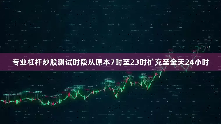 专业杠杆炒股测试时段从原本7时至23时扩充至全天24小时
