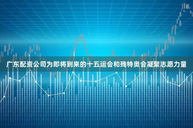 广东配资公司为即将到来的十五运会和残特奥会凝聚志愿力量