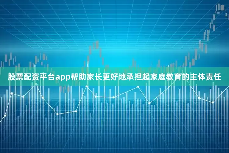 股票配资平台app帮助家长更好地承担起家庭教育的主体责任