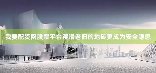 我要配资网股票平台湿滑老旧的地砖更成为安全隐患