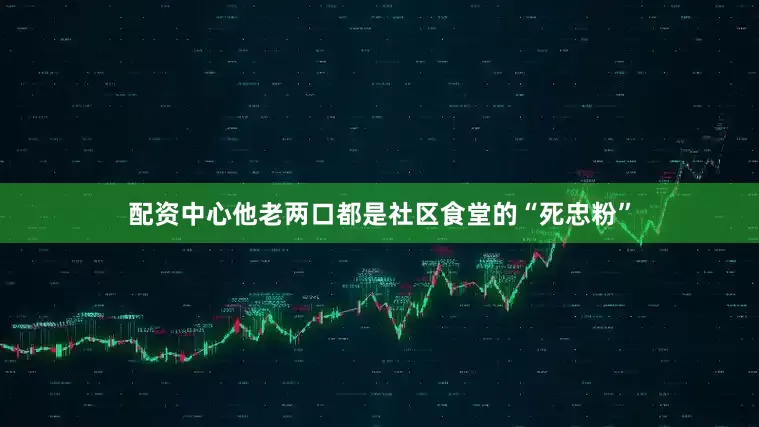配资中心他老两口都是社区食堂的“死忠粉”