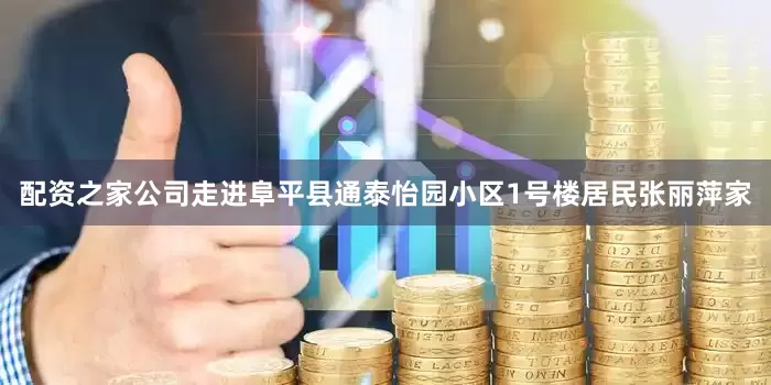 配资之家公司走进阜平县通泰怡园小区1号楼居民张丽萍家