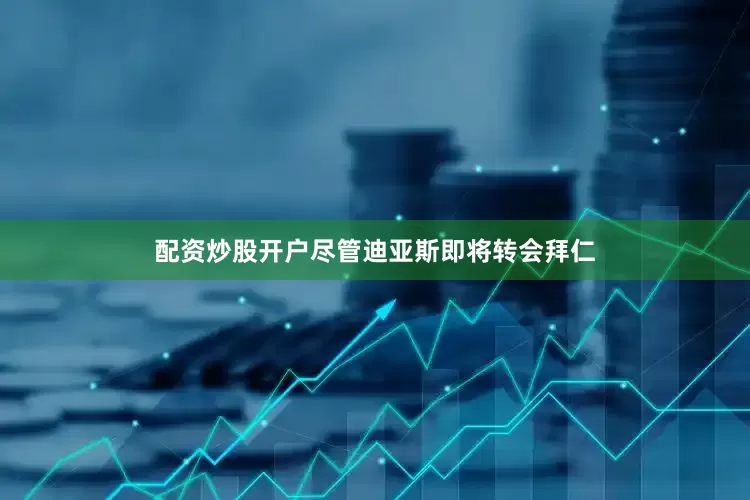 配资炒股开户尽管迪亚斯即将转会拜仁
