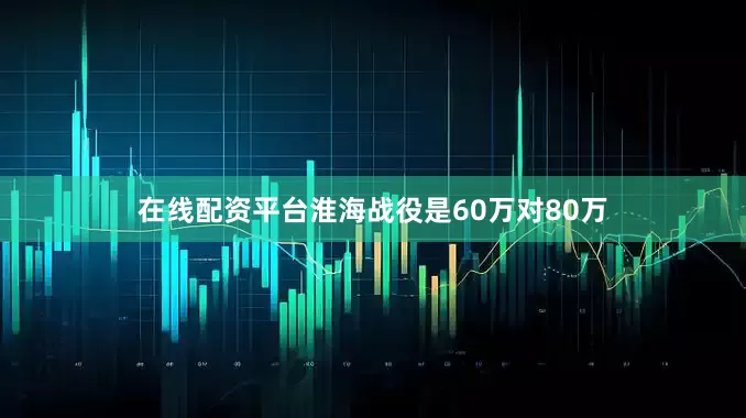 在线配资平台淮海战役是60万对80万